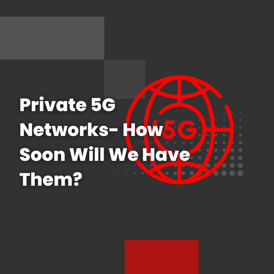 Private 5G Networks- How Soon Will We Have Them?